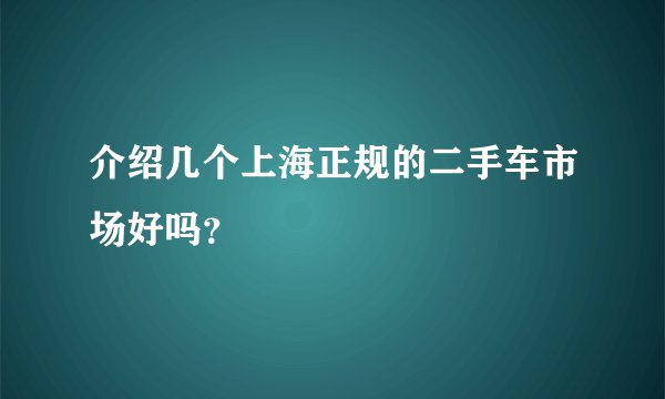 介绍几个上海正规的二手车市场好吗？