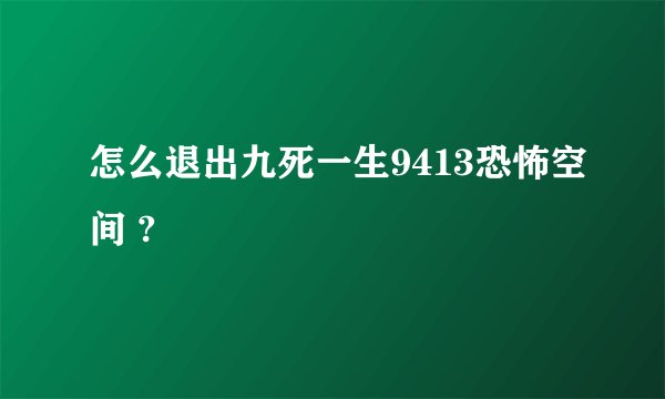 怎么退出九死一生9413恐怖空间 ?