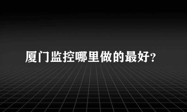 厦门监控哪里做的最好？