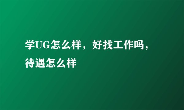 学UG怎么样，好找工作吗，待遇怎么样