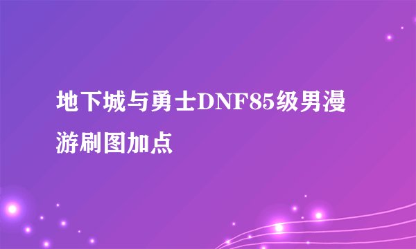 地下城与勇士DNF85级男漫游刷图加点