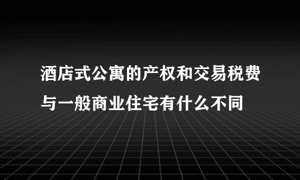 酒店式公寓的产权和交易税费与一般商业住宅有什么不同