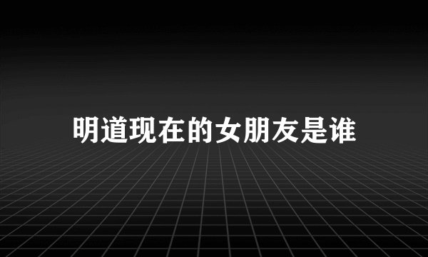 明道现在的女朋友是谁