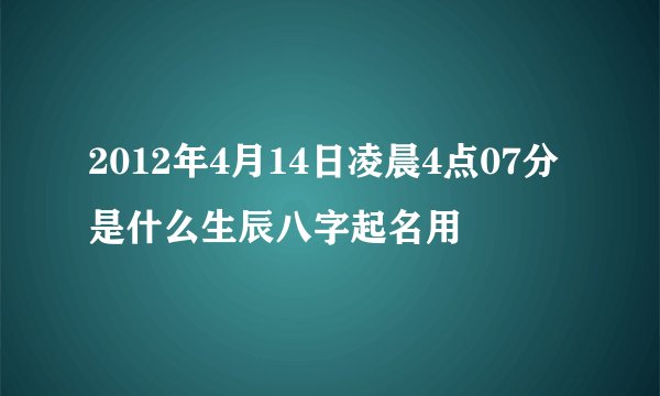 2012年4月14日凌晨4点07分是什么生辰八字起名用