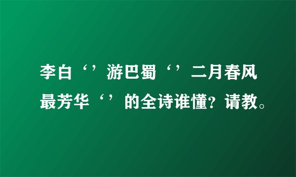 李白‘’游巴蜀‘’二月春风最芳华‘’的全诗谁懂？请教。