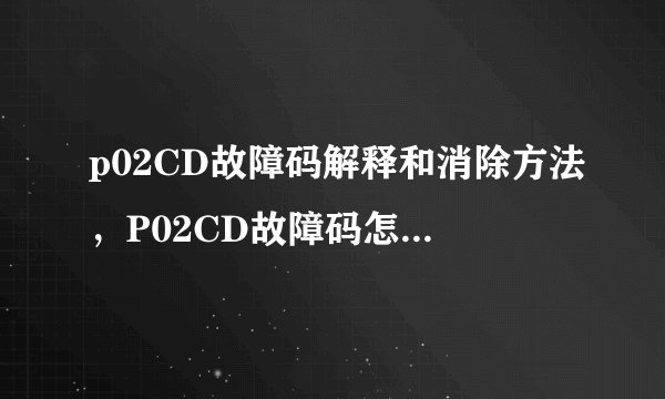 p02CD故障码解释和消除方法，P02CD故障码怎么解决？