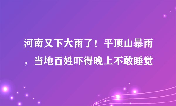 河南又下大雨了！平顶山暴雨，当地百姓吓得晚上不敢睡觉