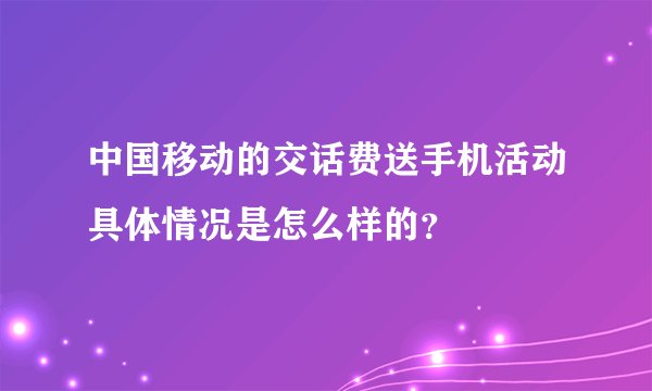 中国移动的交话费送手机活动具体情况是怎么样的？