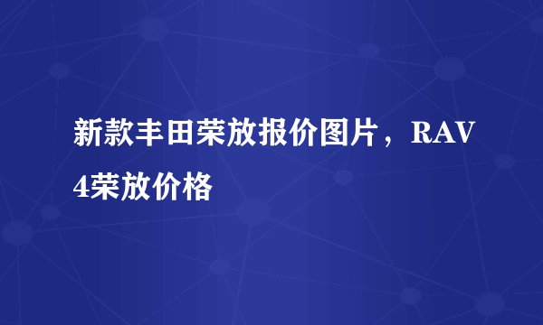 新款丰田荣放报价图片，RAV4荣放价格