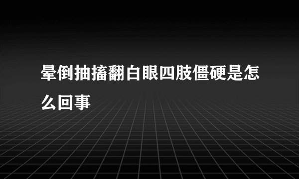 晕倒抽搐翻白眼四肢僵硬是怎么回事