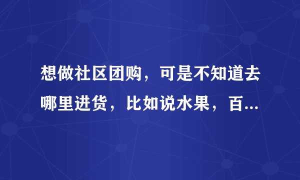 想做社区团购，可是不知道去哪里进货，比如说水果，百货之类，所以想问一下大家？