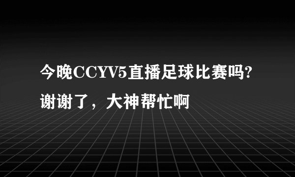 今晚CCYV5直播足球比赛吗?谢谢了，大神帮忙啊