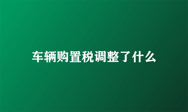 车辆购置税调整了什么