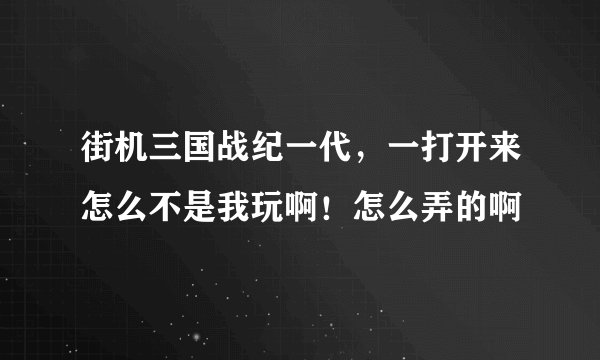 街机三国战纪一代，一打开来怎么不是我玩啊！怎么弄的啊