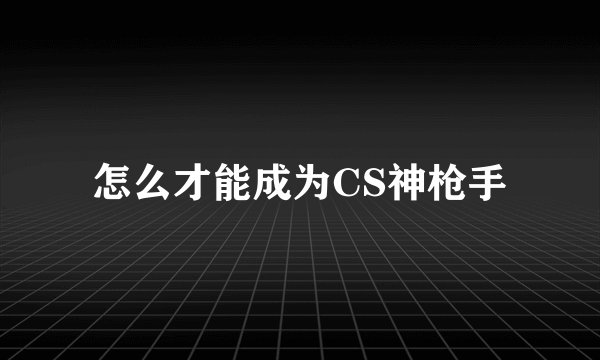 怎么才能成为CS神枪手