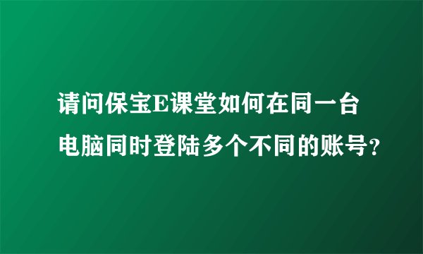 请问保宝E课堂如何在同一台电脑同时登陆多个不同的账号？