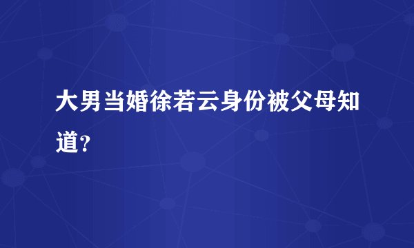 大男当婚徐若云身份被父母知道？