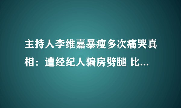 主持人李维嘉暴瘦多次痛哭真相：遭经纪人骗房劈腿 比王宝强还惨！