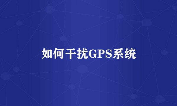 如何干扰GPS系统