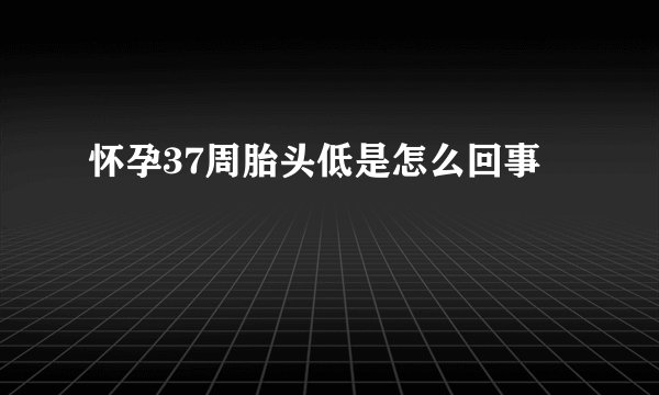 怀孕37周胎头低是怎么回事