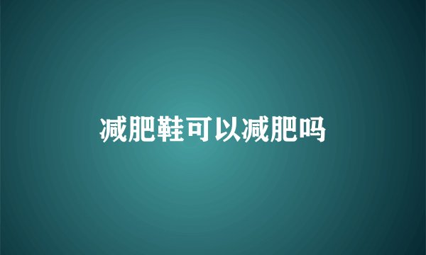 减肥鞋可以减肥吗