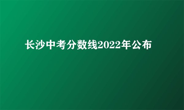 长沙中考分数线2022年公布