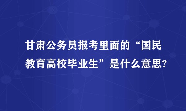 甘肃公务员报考里面的“国民教育高校毕业生”是什么意思?