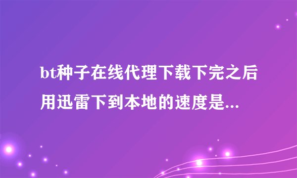 bt种子在线代理下载下完之后用迅雷下到本地的速度是多少？根家里网速有关么？