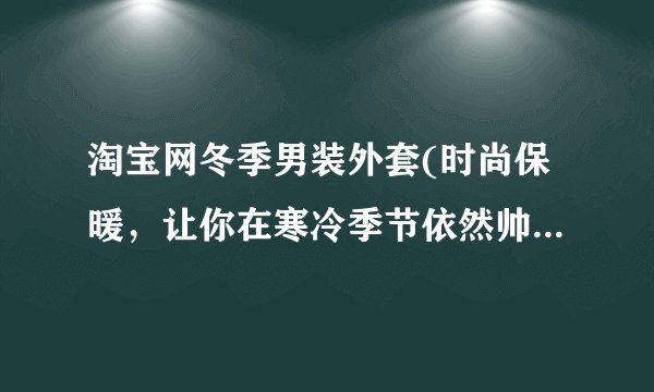 淘宝网冬季男装外套(时尚保暖，让你在寒冷季节依然帅气出行)
