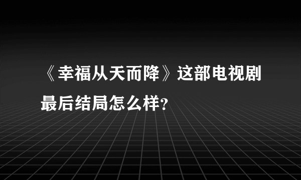 《幸福从天而降》这部电视剧最后结局怎么样？