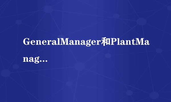 GeneralManager和PlantManager有什么区别吗？