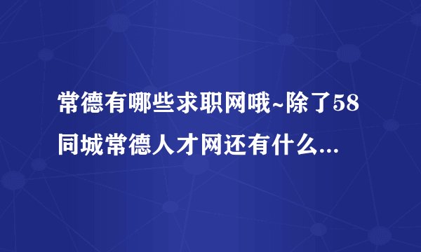 常德有哪些求职网哦~除了58同城常德人才网还有什么呀，本人想找工作，可是好多网更新的太慢了~