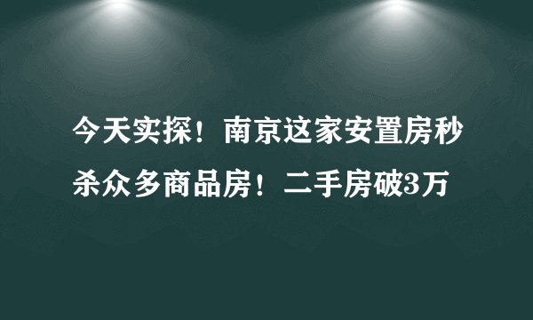 今天实探！南京这家安置房秒杀众多商品房！二手房破3万
