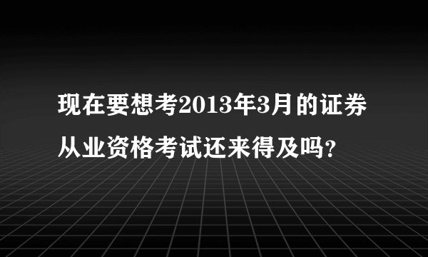 现在要想考2013年3月的证券从业资格考试还来得及吗？