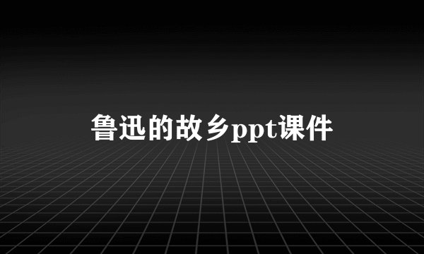 鲁迅的故乡ppt课件