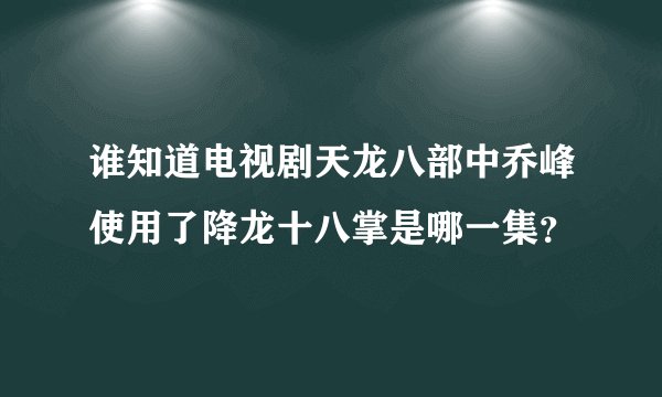 谁知道电视剧天龙八部中乔峰使用了降龙十八掌是哪一集？