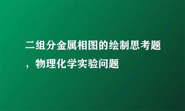二组分金属相图的绘制思考题，物理化学实验问题