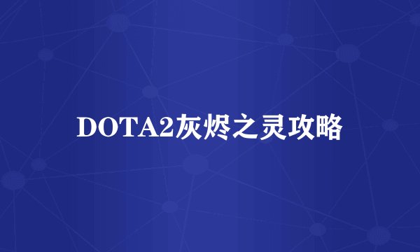 DOTA2灰烬之灵攻略