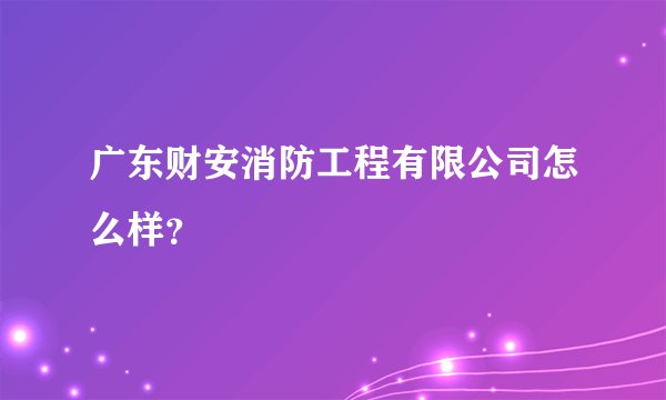 广东财安消防工程有限公司怎么样？