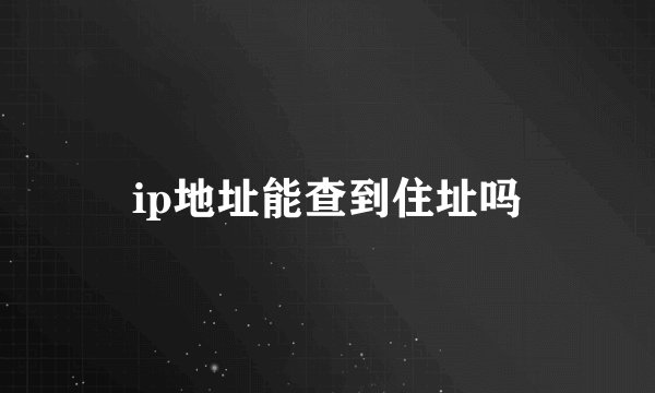 ip地址能查到住址吗