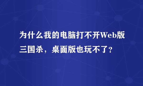 为什么我的电脑打不开Web版三国杀，桌面版也玩不了？