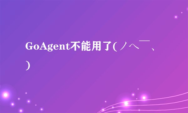 GoAgent不能用了(ノへ￣、)