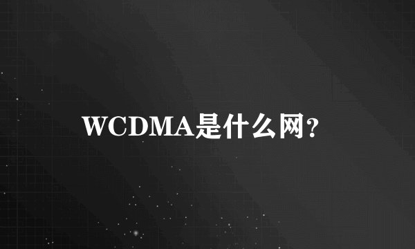 WCDMA是什么网？