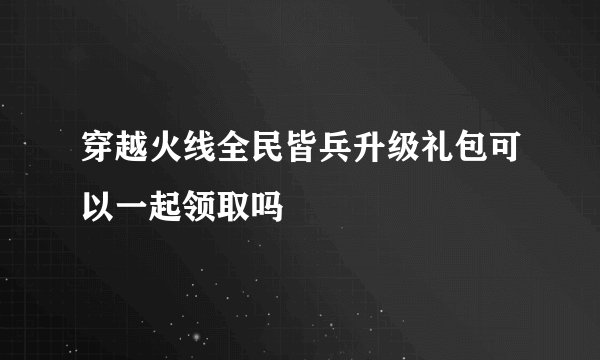 穿越火线全民皆兵升级礼包可以一起领取吗