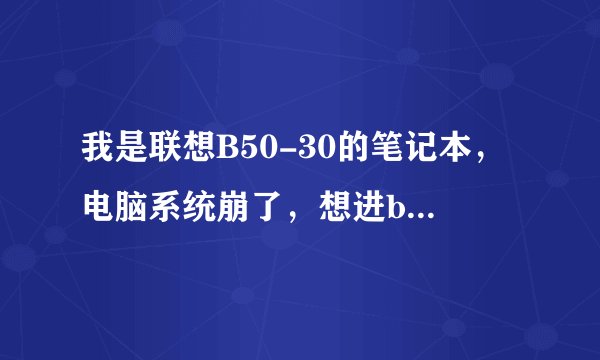 我是联想B50-30的笔记本，电脑系统崩了，想进bios进不去，该按哪个键？