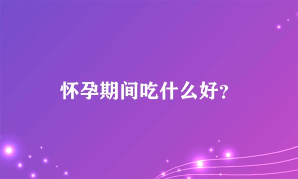 怀孕期间吃什么好？
