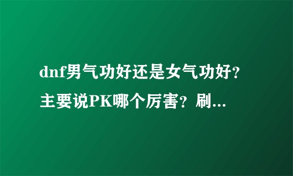 dnf男气功好还是女气功好？主要说PK哪个厉害？刷图呢？我要的是攻击！本人不是很有钱！