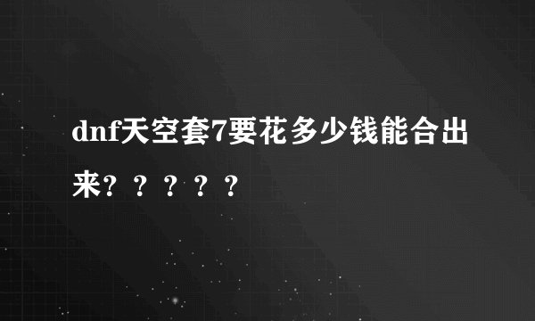 dnf天空套7要花多少钱能合出来？？？？？