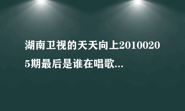 湖南卫视的天天向上20100205期最后是谁在唱歌啊？唱的什么歌曲都是？谢谢大家的帮助，多多指教哦