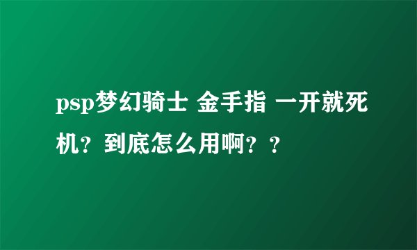 psp梦幻骑士 金手指 一开就死机？到底怎么用啊？？